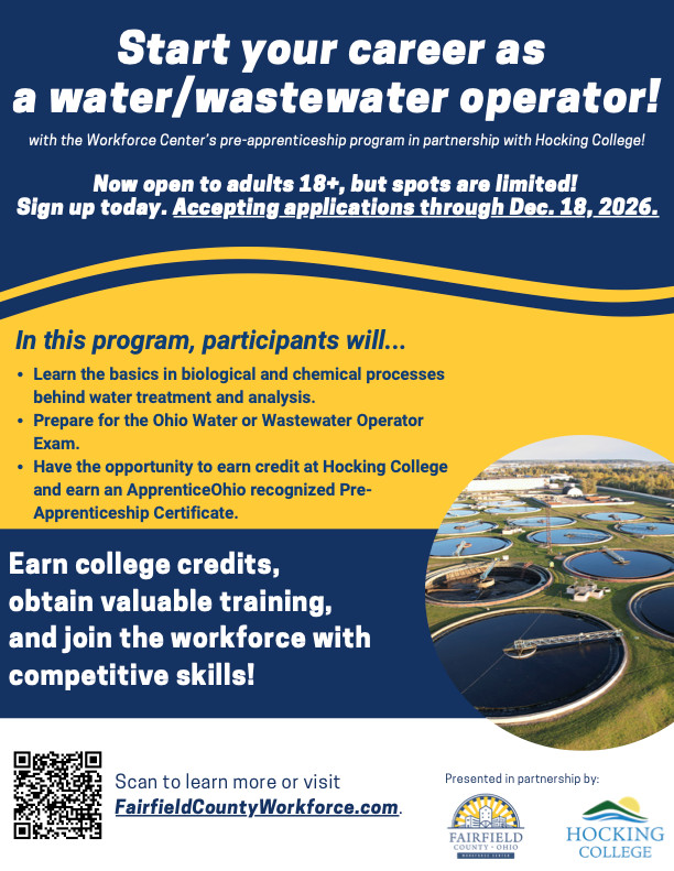 Start your career as a water/wastewater operator with the Workforce Center&rsquo;s pre-apprenticeship program in partnership with Hocking College. Now open to adults 18+, but spots are limited. Accepting applications through Dec. 18, 2026. Participants will learn the basics in biological and chemical processes behind water treatment and analysis, prepare for the Ohio Water or Wastewater Operator Exam, and have the opportunity to earn credit at Hocking College and an ApprenticeOhio recognized Pre-Apprenticeship Certificate. Visit FairfieldCountyWorkforce.com to learn more.